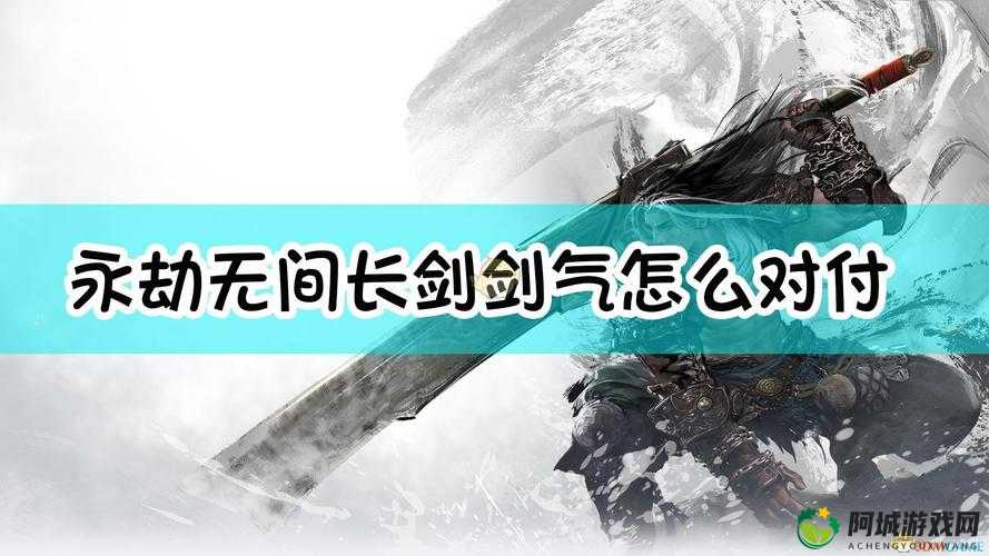 永劫无间中面对长剑剑气该采取何种策略来有效应对